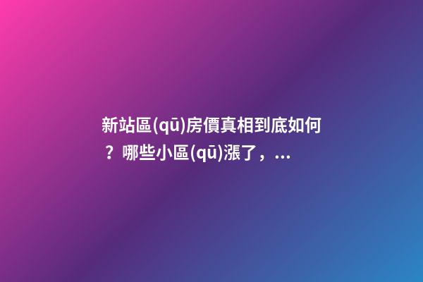 新站區(qū)房價真相到底如何？哪些小區(qū)漲了，哪些小區(qū)跌了？